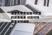 加拿大寻求加强与欧盟的贸易关系 以应对特朗普关税威胁