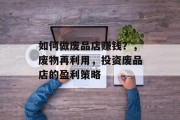 如何做废品店赚钱?,废物再利用,投资废品店的盈利策略 如何做废品店赚钱?,废物再利用,投资废品店的盈利策略