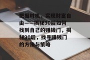 把握时机,实现财富自由——揭秘90后如何找到自己的赚钱门,揭秘90后,找寻赚钱门的方法与策略 把握时机,实现财富自由——揭秘90后如何找到自己的赚钱门,揭秘90后,找寻赚钱门的方法与策略