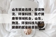 山东就业选择,投资物流、环保科技、医疗健康等领域机会,山东,物流、环保科技与医疗健康的就业前景如何? 山东就业选择,投资物流、环保科技、医疗健康等领域机会,山东,物流、环保科技与医疗健康的就业前景如何?