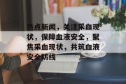 热点新闻，关注采血现状，保障血液安全，聚焦采血现状，共筑血液安全防线