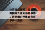 体育热点新闻，盘点近期国内外重大体育事件，近期国内外体育焦点事件大盘点
