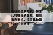新疆的盈利商机,探索比较赚钱的生意,新疆盈利商机,探索比较赚钱的生意路径 新疆的盈利商机,探索比较赚钱的生意,新疆盈利商机,探索比较赚钱的生意路径