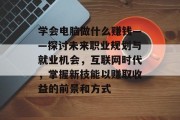 学会电脑做什么赚钱——探讨未来职业规划与就业机会，互联网时代，掌握新技能以赚取收益的前景和方式
