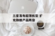 三星发布超薄机型 扩充旗舰产品阵容