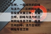 兰州，一座城市的韵味与活力——兰州网站带你探索大美兰州，大美兰州，韵味与活力的兰州网站导览之旅，探寻兰州韵味，活力古城的网站导览之旅