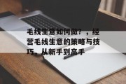 毛线生意如何做?,经营毛线生意的策略与技巧,从新手到高手 毛线生意如何做?,经营毛线生意的策略与技巧,从新手到高手