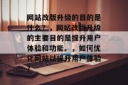 网站改版升级的目的是什么？，网站改版升级的主要目的是提升用户体验和功能。，如何优化网站以提升用户体验？