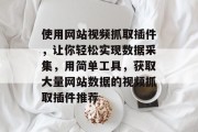 使用网站视频抓取插件,让你轻松实现数据采集,用简单工具,获取大量网站数据的视频抓取插件推荐 使用网站视频抓取插件,让你轻松实现数据采集,用简单工具,获取大量网站数据的视频抓取插件推荐