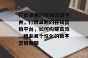 打造卓越的在线营销平台，打造卓越的在线营销平台，如何构建高效、精准且个性化的数字营销策略