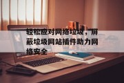 轻松应对网络垃圾,屏蔽垃圾网站插件助力网络安全 轻松应对网络垃圾,屏蔽垃圾网站插件助力网络安全