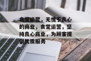 食堂运营,无愧于良心的商业,食堂运营,坚持良心商业,为顾客提供优质服务 食堂运营,无愧于良心的商业,食堂运营,坚持良心商业,为顾客提供优质服务