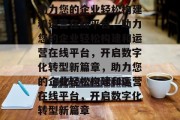 助力您的企业轻松构建和运营在线平台，助力您的企业轻松构建和运营在线平台，开启数字化转型新篇章，助力您的企业轻松构建和运营在线平台，开启数字化转型新篇章
