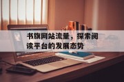 书旗网站流量,探索阅读平台的发展态势 书旗网站流量,探索阅读平台的发展态势