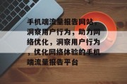 手机端流量报告网站，洞察用户行为，助力网络优化，洞察用户行为，优化网络体验的手机端流量报告平台