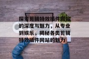 探索剪辑特效插件网站的深度与魅力,从专业到娱乐,揭秘各类剪辑特效插件网站的魅力 探索剪辑特效插件网站的深度与魅力,从专业到娱乐,揭秘各类剪辑特效插件网站的魅力