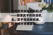找寻武平创业的新起点——探索武平的投资机会,武平投资新机遇,探索城市发展脉络 找寻武平创业的新起点——探索武平的投资机会,武平投资新机遇,探索城市发展脉络