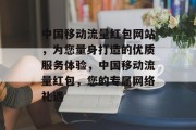 中国移动流量红包网站,为您量身打造的优质服务体验,中国移动流量红包,您的专属网络礼遇 中国移动流量红包网站,为您量身打造的优质服务体验,中国移动流量红包,您的专属网络礼遇