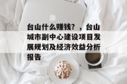 台山什么赚钱?,台山城市副中心建设项目发展规划及经济效益分析报告