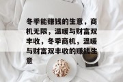 冬季能赚钱的生意,商机无限,温暖与财富双丰收,冬季商机,温暖与财富双丰收的赚钱生意 冬季能赚钱的生意,商机无限,温暖与财富双丰收,冬季商机,温暖与财富双丰收的赚钱生意