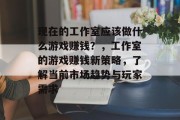 现在的工作室应该做什么游戏赚钱?,工作室的游戏赚钱新策略,了解当前市场趋势与玩家需求 现在的工作室应该做什么游戏赚钱?,工作室的游戏赚钱新策略,了解当前市场趋势与玩家需求