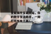 全能插件宝藏网站,你的数字生活助手,一网打尽所有工具! 全能插件宝藏网站,你的数字生活助手,一网打尽所有工具!