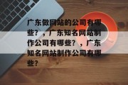 广东做网站的公司有哪些？，广东知名网站制作公司有哪些？，广东知名网站制作公司有哪些？