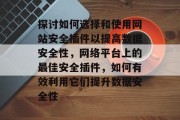 探讨如何选择和使用网站安全插件以提高数据安全性,网络平台上的最佳安全插件,如何有效利用它们提升数据安全性 探讨如何选择和使用网站安全插件以提高数据安全性,网络平台上的最佳安全插件,如何有效利用它们提升数据安全性