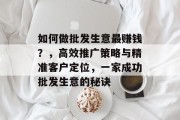 如何做批发生意最赚钱?,高效推广策略与精准客户定位,一家成功批发生意的秘诀