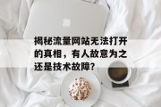 揭秘流量网站无法打开的真相,有人故意为之还是技术故障? 揭秘流量网站无法打开的真相,有人故意为之还是技术故障?