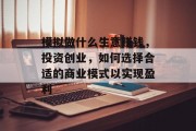 模拟做什么生意赚钱,投资创业,如何选择合适的商业模式以实现盈利 模拟做什么生意赚钱,投资创业,如何选择合适的商业模式以实现盈利