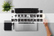 做蛋糕赚钱的十个步骤,十大方法,轻松掌握制作蛋糕赚钱的关键技巧 做蛋糕赚钱的十个步骤,十大方法,轻松掌握制作蛋糕赚钱的关键技巧