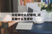 印尼做什么好赚钱_印尼做什么生意好