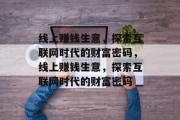 线上赚钱生意,探索互联网时代的财富密码,线上赚钱生意,探索互联网时代的财富密码 线上赚钱生意,探索互联网时代的财富密码,线上赚钱生意,探索互联网时代的财富密码