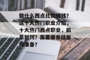 做什么西点比较赚钱？这十大热门职业介绍，十大热门西点职业，前景如何？需要哪些技能和准备？