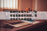 游艇行业是什么?,全球富豪最爱的游艇,生活方式与休闲娱乐 游艇行业是什么?,全球富豪最爱的游艇,生活方式与休闲娱乐