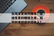 在线生意如何赚钱,在线生意的赚钱之道,如何利用网络创造收入? 在线生意如何赚钱,在线生意的赚钱之道,如何利用网络创造收入?