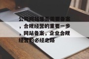公司网站是否需要备案，合规经营的重要一步，网站备案，企业合规经营的必经之路