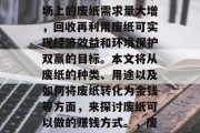废纸回收利用是一种可行的经济行为。现在市场上的废纸需求量大增,回收再利用废纸可实现经济效益和环境保护双赢的目标。本文将从废纸的种类、用途以及如何将废纸转化为金钱等方面,来探讨废纸可以做的赚钱方式。,废纸回收与利用,一种既能盈利又环保的方法 废纸回收利用是一种可行的经济行为。现在市场上的废纸需求量大增,回收再利用废纸可实现经济效益和环境保护双赢的目标。本文将从废纸的种类、用途以及如何将废纸转化为金钱等方面,来探讨废纸可以做的赚钱方式。,废纸回收与利用,一种既能盈利又环保的方法