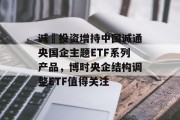 诚旸投资增持中国诚通央国企主题ETF系列产品,博时央企结构调整ETF值得关注 诚旸投资增持中国诚通央国企主题ETF系列产品,博时央企结构调整ETF值得关注