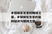 乡镇娱乐生意的赚钱之道,乡镇娱乐生意的盈利秘诀与赚钱之道 乡镇娱乐生意的赚钱之道,乡镇娱乐生意的盈利秘诀与赚钱之道