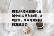 探索AR技术在现代生活中的应用与前景,AR技术,从未来看科技的发展趋势 探索AR技术在现代生活中的应用与前景,AR技术,从未来看科技的发展趋势