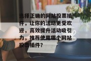 选择正确的网站投票插件,让你的活动更受欢迎,高效提升活动吸引力,推荐使用哪个网站投票插件? 选择正确的网站投票插件,让你的活动更受欢迎,高效提升活动吸引力,推荐使用哪个网站投票插件?