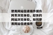 使用网站倍速插件提升网页浏览体验,超快的网站浏览体验,如何使用网站倍速插件 使用网站倍速插件提升网页浏览体验,超快的网站浏览体验,如何使用网站倍速插件