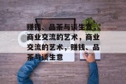 赚钱、品茶与谈生意,商业交流的艺术,商业交流的艺术,赚钱、品茶与谈生意 赚钱、品茶与谈生意,商业交流的艺术,商业交流的艺术,赚钱、品茶与谈生意