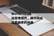 WordPress网站管理插件,提升网站运营效率的利器 WordPress网站管理插件,提升网站运营效率的利器