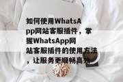 如何使用WhatsApp网站客服插件,掌握WhatsApp网站客服插件的使用方法,让服务更顺畅高效 如何使用WhatsApp网站客服插件,掌握WhatsApp网站客服插件的使用方法,让服务更顺畅高效