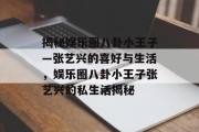 揭秘娱乐圈八卦小王子—张艺兴的喜好与生活，娱乐圈八卦小王子张艺兴的私生活揭秘