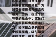 实体门店是一个商业空间,通常由零售店、餐厅、健身中心等构成。这些店铺在日常生活中扮演着重要的角色,为消费者提供各种商品和服务。然而,在这个快节奏的社会中,实体门店面临着巨大的竞争压力,如何在众多的店铺中脱颖而出,吸引消费者的注意,成为了一个重要的问题。,实体门店的挑战与策略,如何在激烈竞争中脱颖而出 实体门店是一个商业空间,通常由零售店、餐厅、健身中心等构成。这些店铺在日常生活中扮演着重要的角色,为消费者提供各种商品和服务。然而,在这个快节奏的社会中,实体门店面临着巨大的竞争压力,如何在众多的店铺中脱颖而出,吸引消费者的注意,成为了一个重要的问题。,实体门店的挑战与策略,如何在激烈竞争中脱颖而出