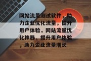 网站流量测试软件，助力企业优化流量，提升用户体验，网站流量优化神器，提升用户体验，助力企业流量增长